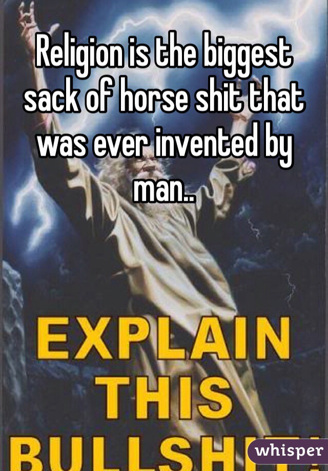 Religion is the biggest sack of horse shit that was ever invented by man.. 