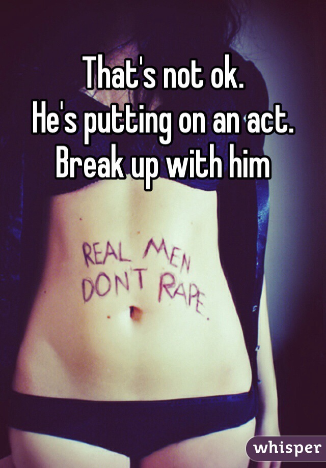 That's not ok.
He's putting on an act.
Break up with him
