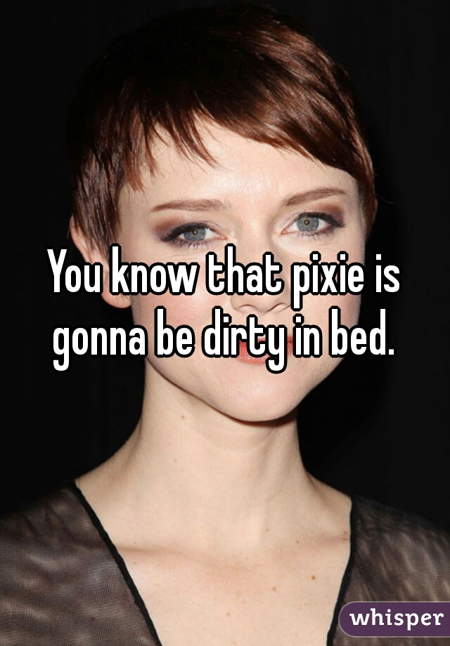 You know that pixie is gonna be dirty in bed. 
