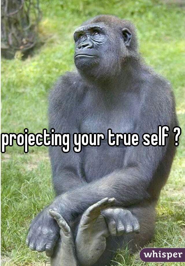 projecting your true self ? 
