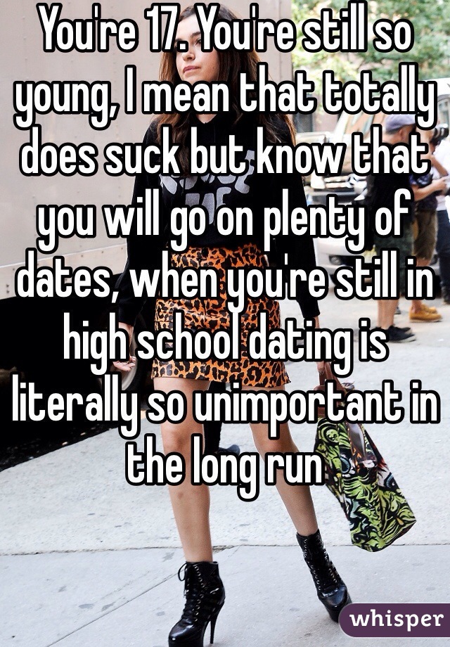 You're 17. You're still so young, I mean that totally does suck but know that you will go on plenty of dates, when you're still in high school dating is literally so unimportant in the long run