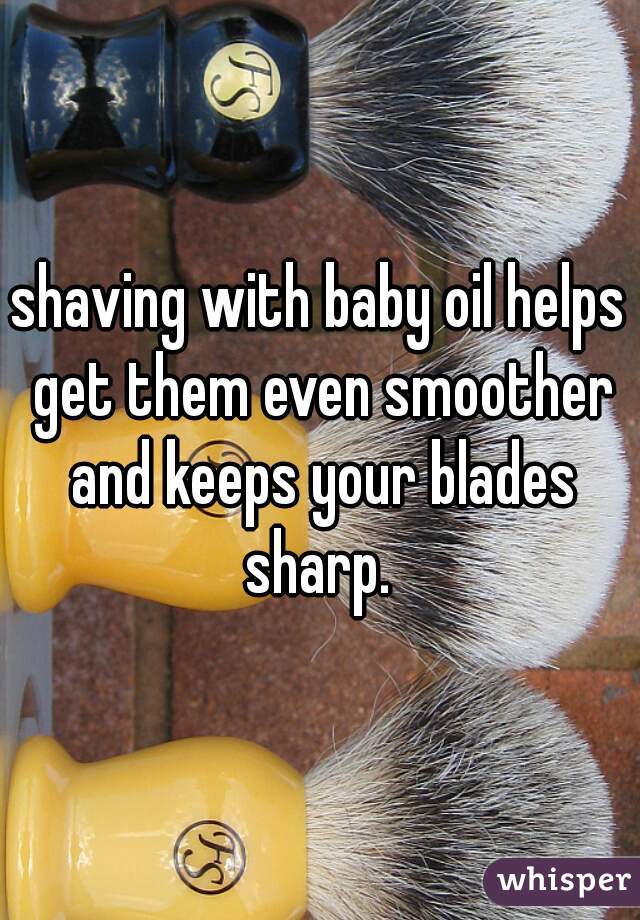 shaving with baby oil helps get them even smoother and keeps your blades sharp. 