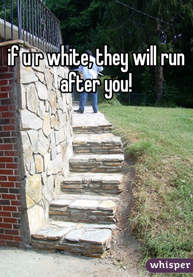 if u r white, they will run after you!