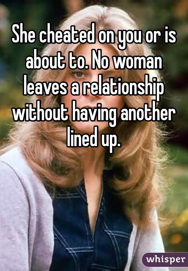 She cheated on you or is about to. No woman leaves a relationship without having another lined up.