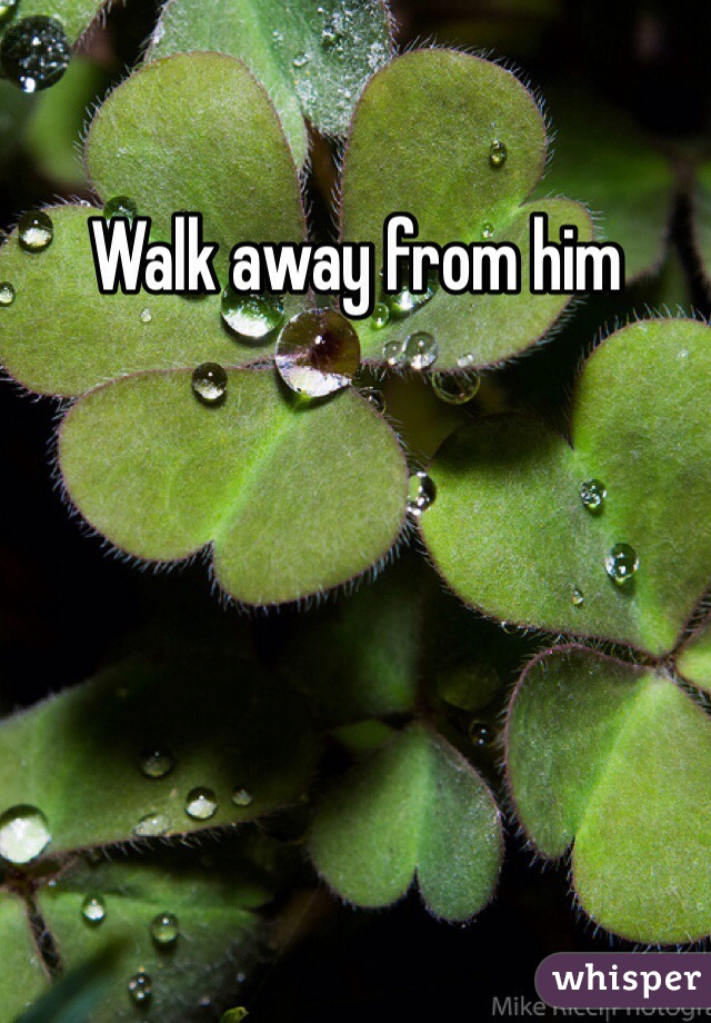 Walk away from him