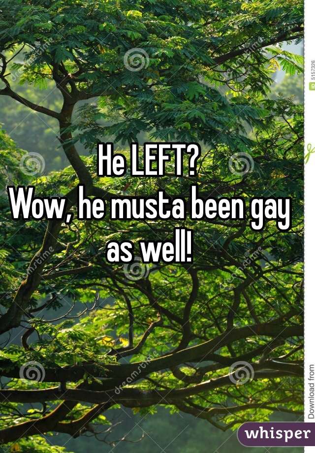 He LEFT?
Wow, he musta been gay as well!