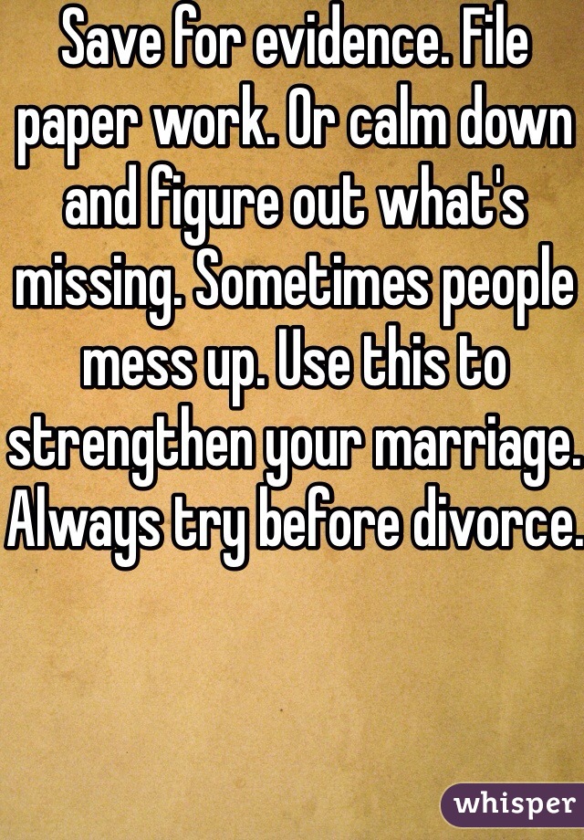 Save for evidence. File paper work. Or calm down and figure out what's missing. Sometimes people mess up. Use this to strengthen your marriage. Always try before divorce. 