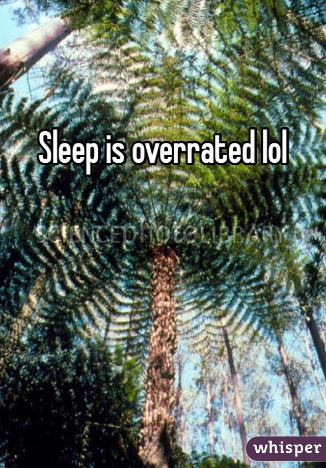 Sleep is overrated lol 