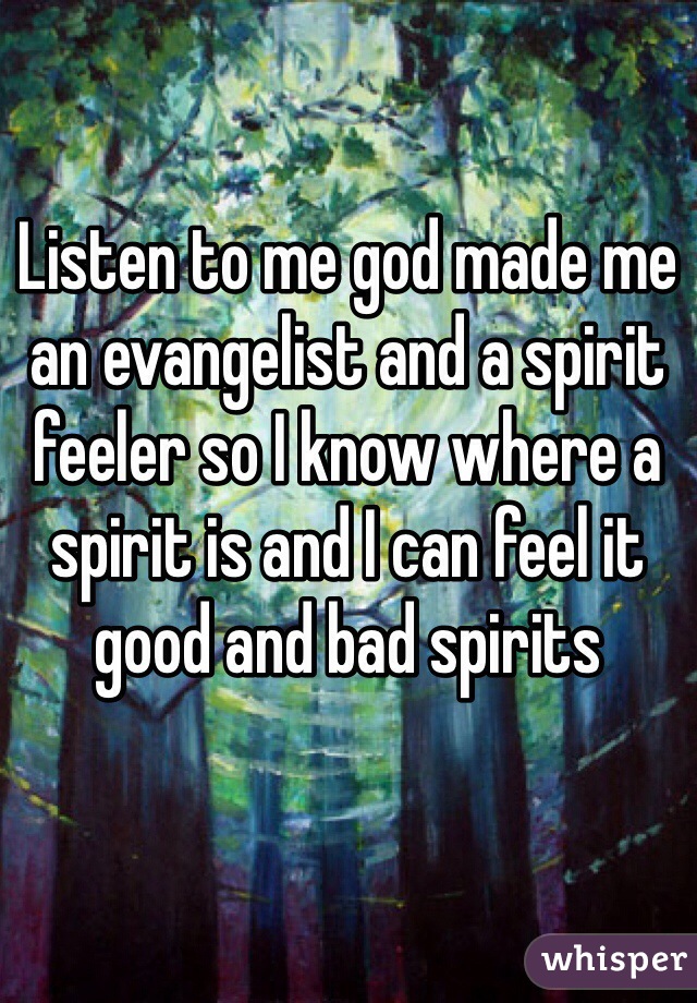 Listen to me god made me an evangelist and a spirit feeler so I know where a spirit is and I can feel it good and bad spirits