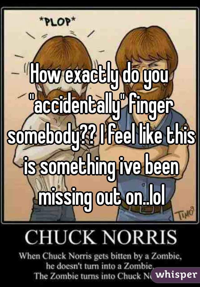 How exactly do you "accidentally" finger somebody?? I feel like this is something ive been missing out on..lol