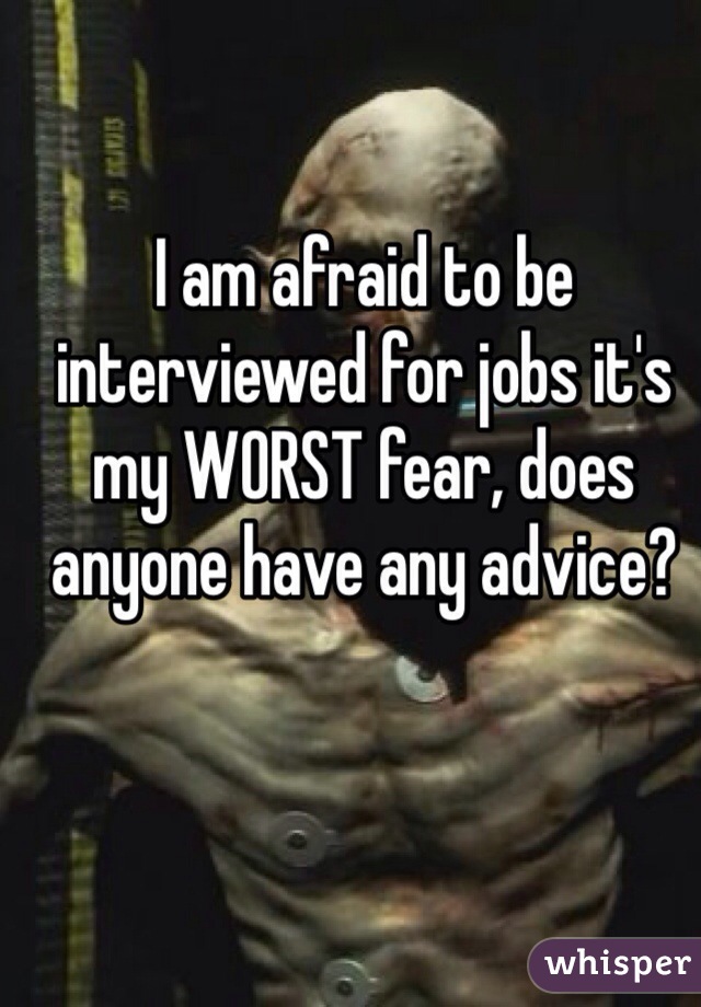 I am afraid to be interviewed for jobs it's my WORST fear, does anyone have any advice?
