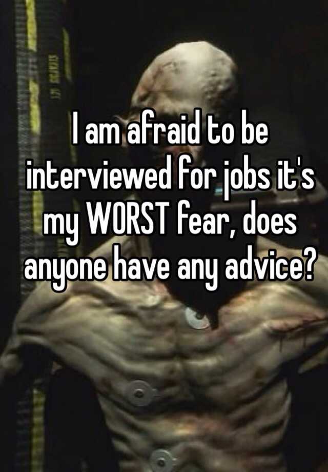 I am afraid to be interviewed for jobs it's my WORST fear, does anyone have any advice?
