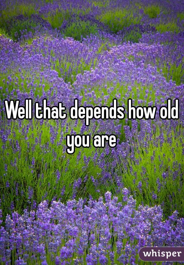 Well that depends how old you are 