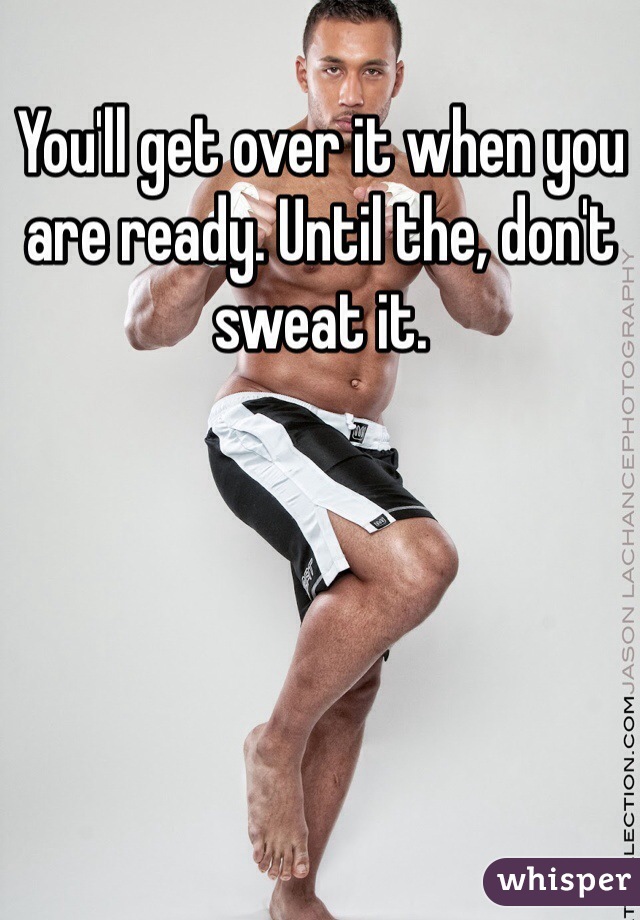 You'll get over it when you are ready. Until the, don't sweat it. 