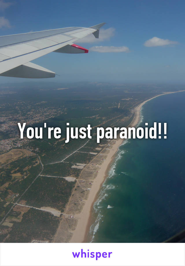 You're just paranoid!!