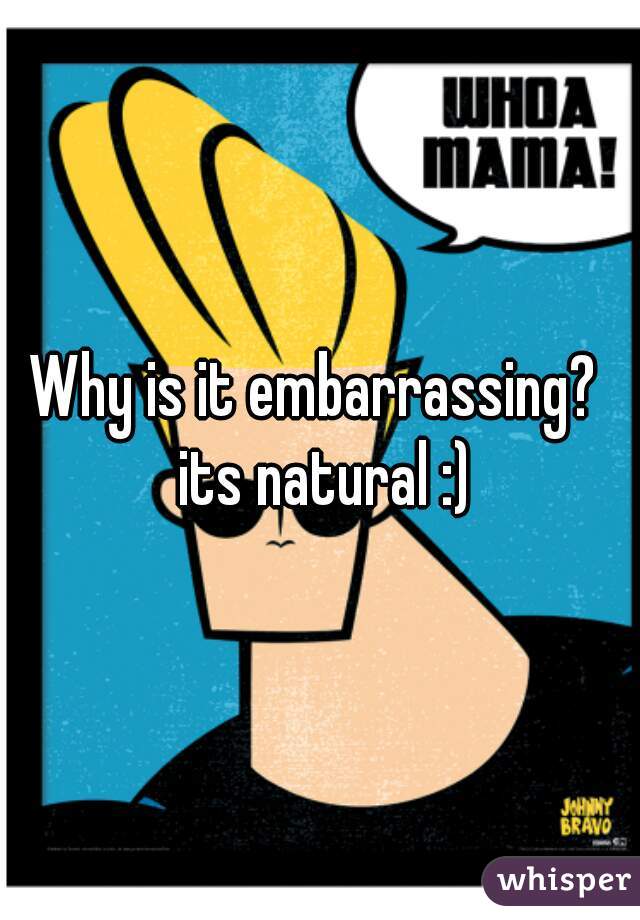 Why is it embarrassing?  its natural :)