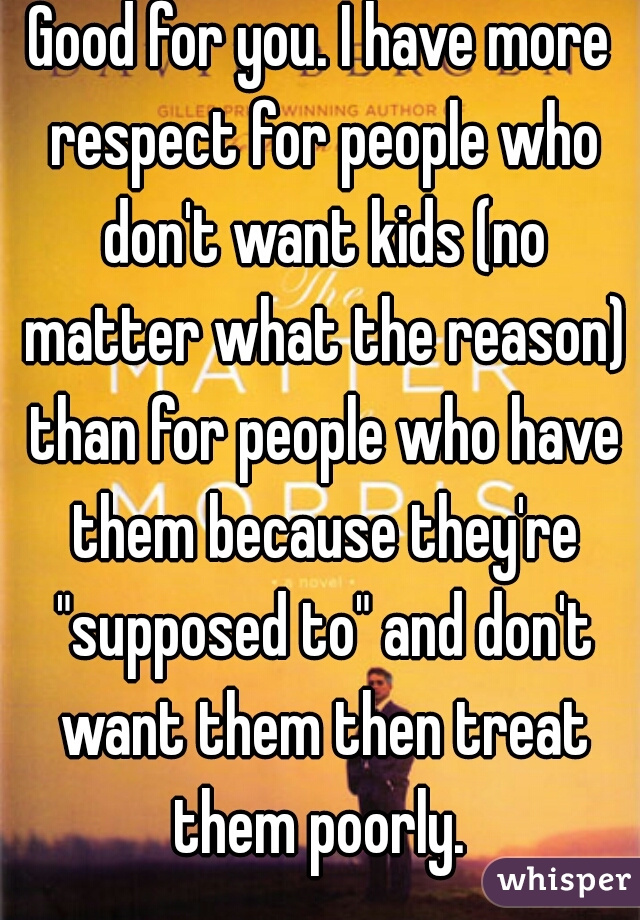 Good for you. I have more respect for people who don't want kids (no matter what the reason) than for people who have them because they're "supposed to" and don't want them then treat them poorly. 