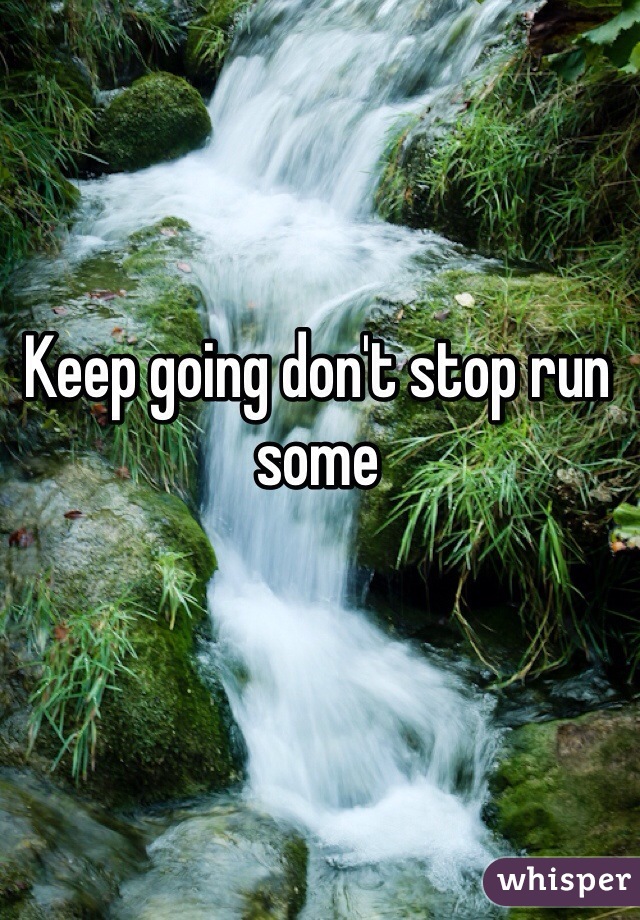Keep going don't stop run some 