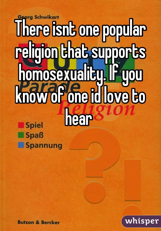 There isnt one popular religion that supports homosexuality. If you know of one id love to hear 