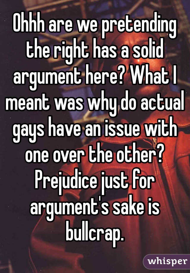 Ohhh are we pretending the right has a solid argument here? What I meant was why do actual gays have an issue with one over the other? Prejudice just for argument's sake is bullcrap. 
