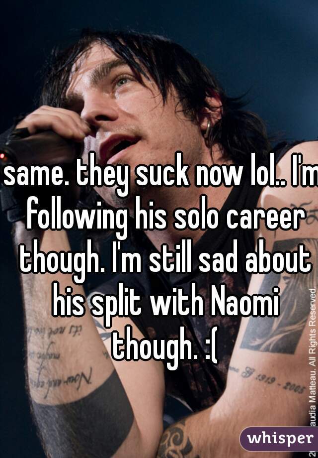 same. they suck now lol.. I'm following his solo career though. I'm still sad about his split with Naomi though. :(