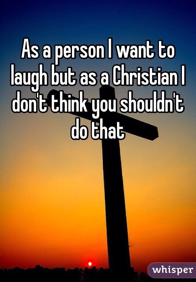 As a person I want to laugh but as a Christian I don't think you shouldn't do that
