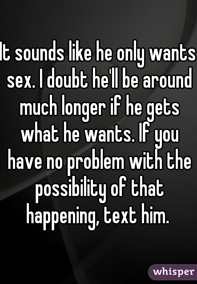 It sounds like he only wants sex. I doubt he'll be around much longer if he gets what he wants. If you have no problem with the possibility of that happening, text him. 