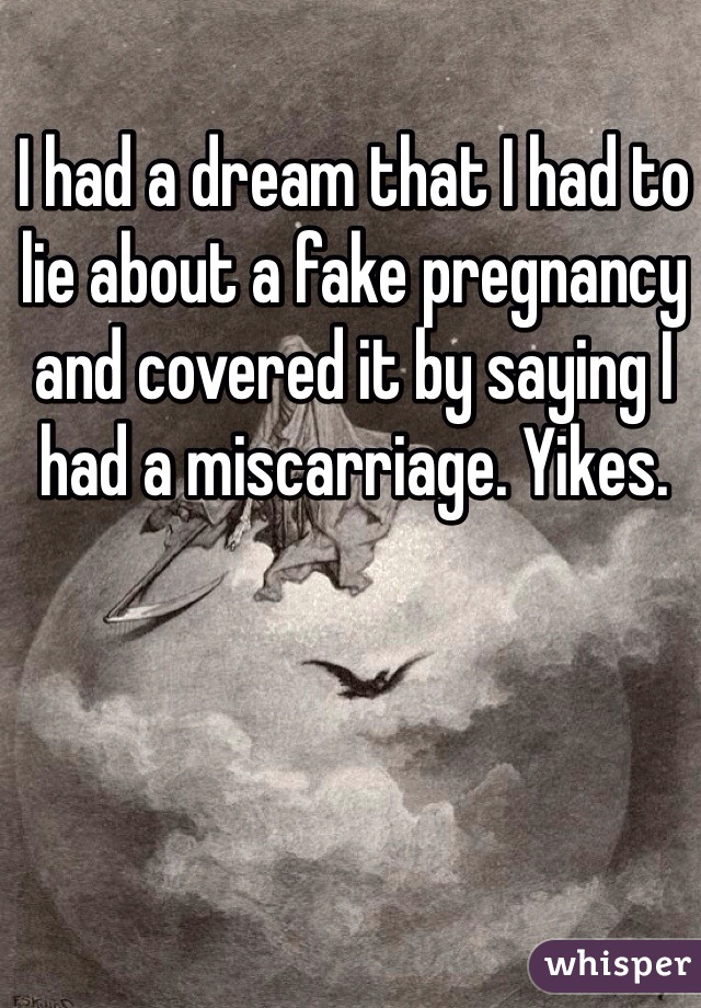 I had a dream that I had to lie about a fake pregnancy and covered it by saying I had a miscarriage. Yikes. 