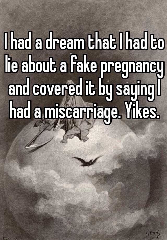 I had a dream that I had to lie about a fake pregnancy and covered it by saying I had a miscarriage. Yikes. 