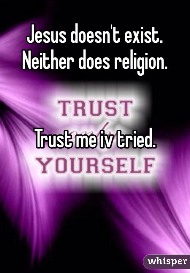 Jesus doesn't exist. Neither does religion. 


Trust me iv tried. 