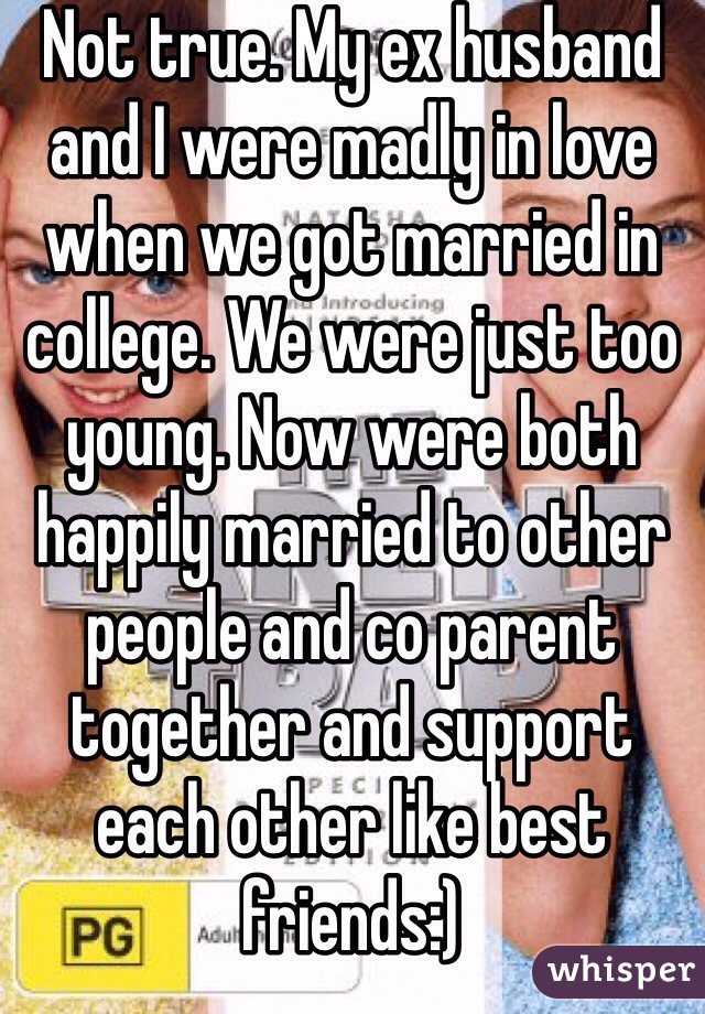 Not true. My ex husband and I were madly in love when we got married in college. We were just too young. Now were both happily married to other people and co parent together and support each other like best friends:)