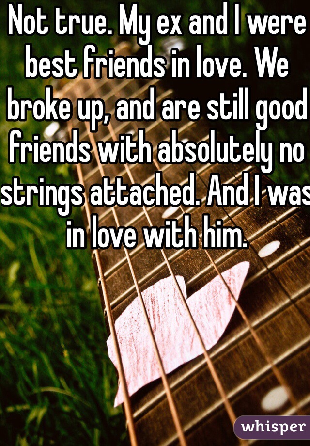 Not true. My ex and I were best friends in love. We broke up, and are still good friends with absolutely no strings attached. And I was in love with him. 