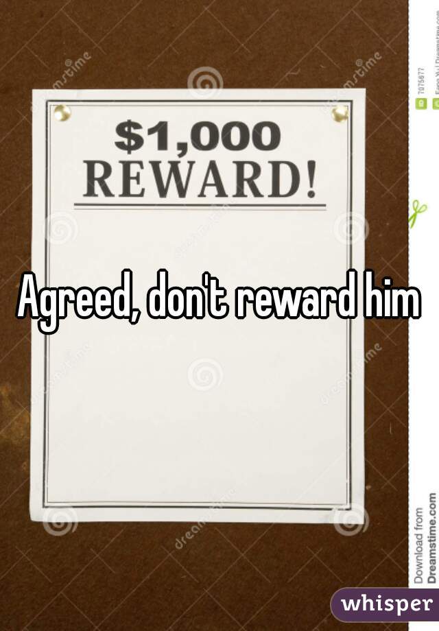 Agreed, don't reward him