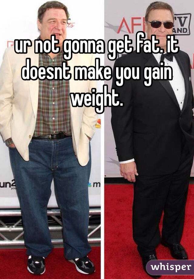 ur not gonna get fat. it doesnt make you gain weight. 