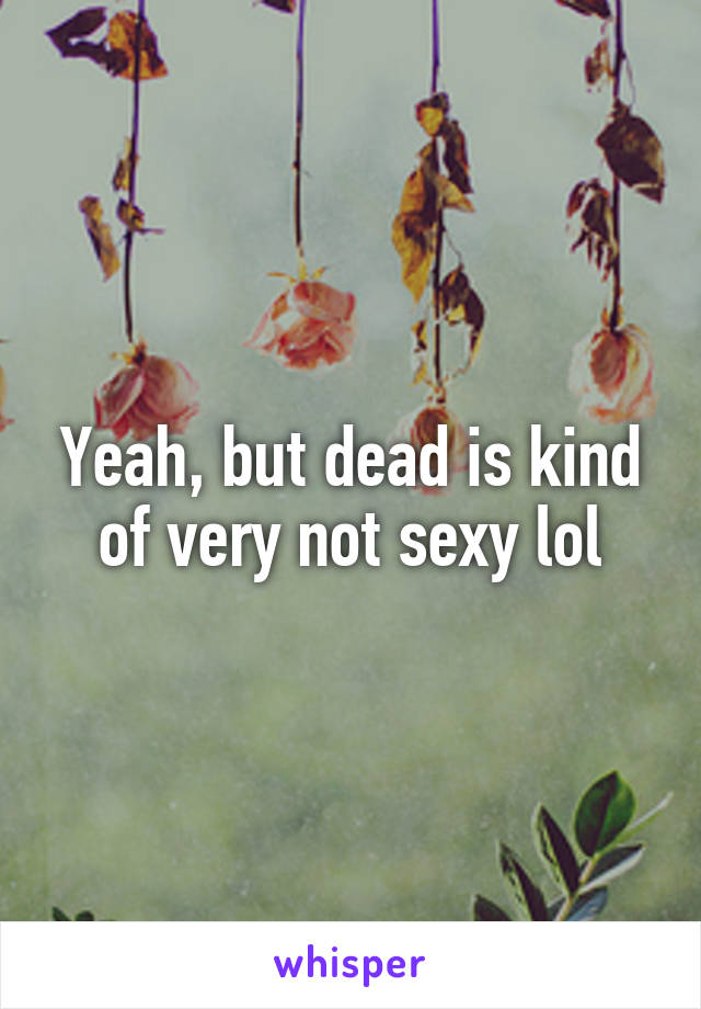 Yeah, but dead is kind of very not sexy lol