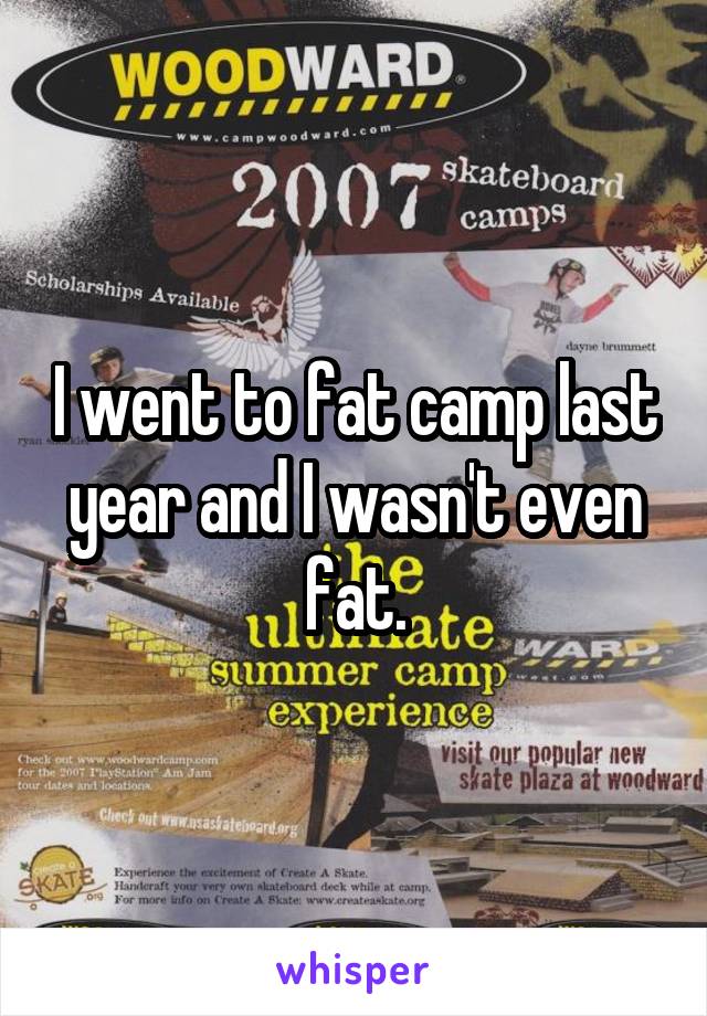 I went to fat camp last year and I wasn't even fat.