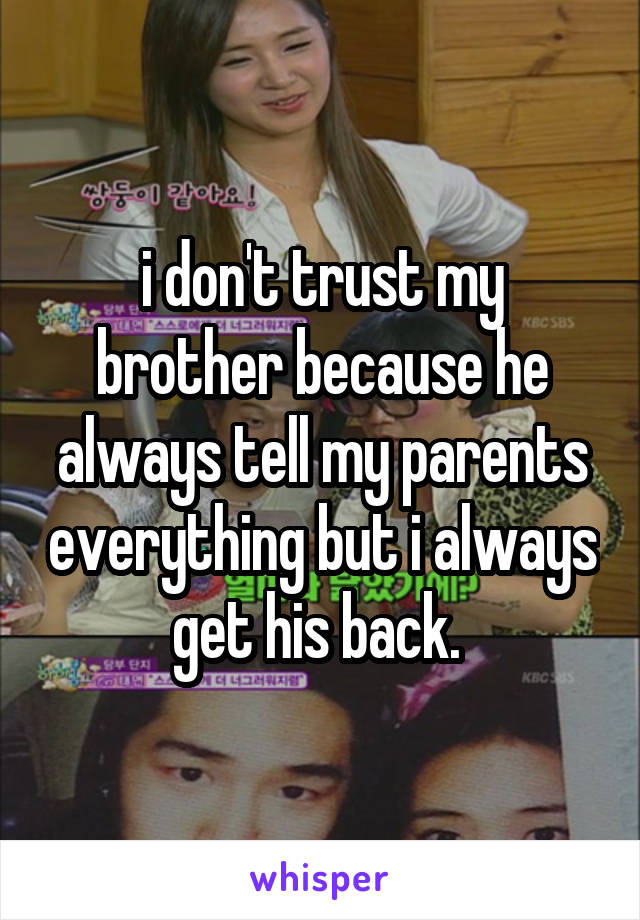 i don't trust my brother because he always tell my parents everything but i always get his back. 