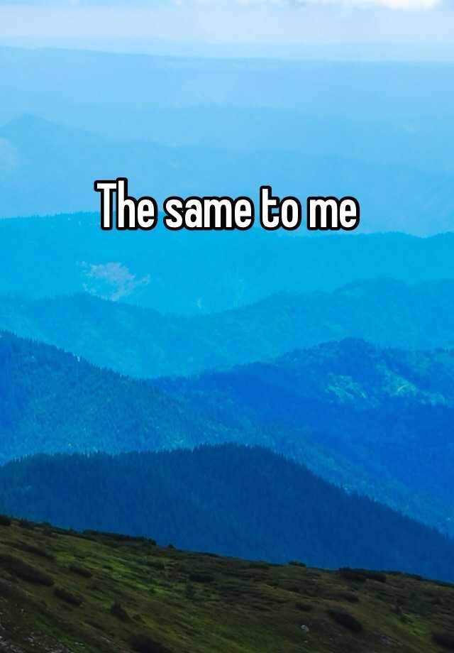 the-same-to-me