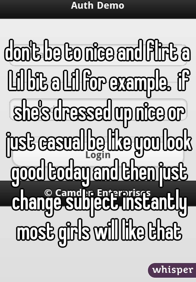 don't be to nice and flirt a Lil bit a Lil for example.  if she's dressed up nice or just casual be like you look good today and then just change subject instantly most girls will like that