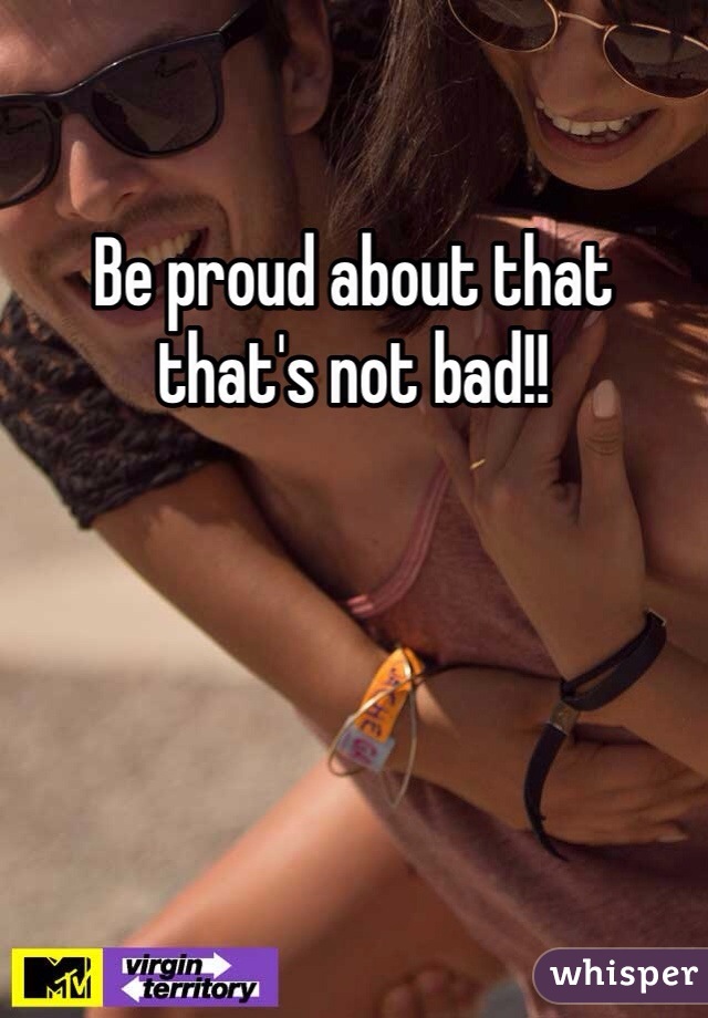 Be proud about that that's not bad!!