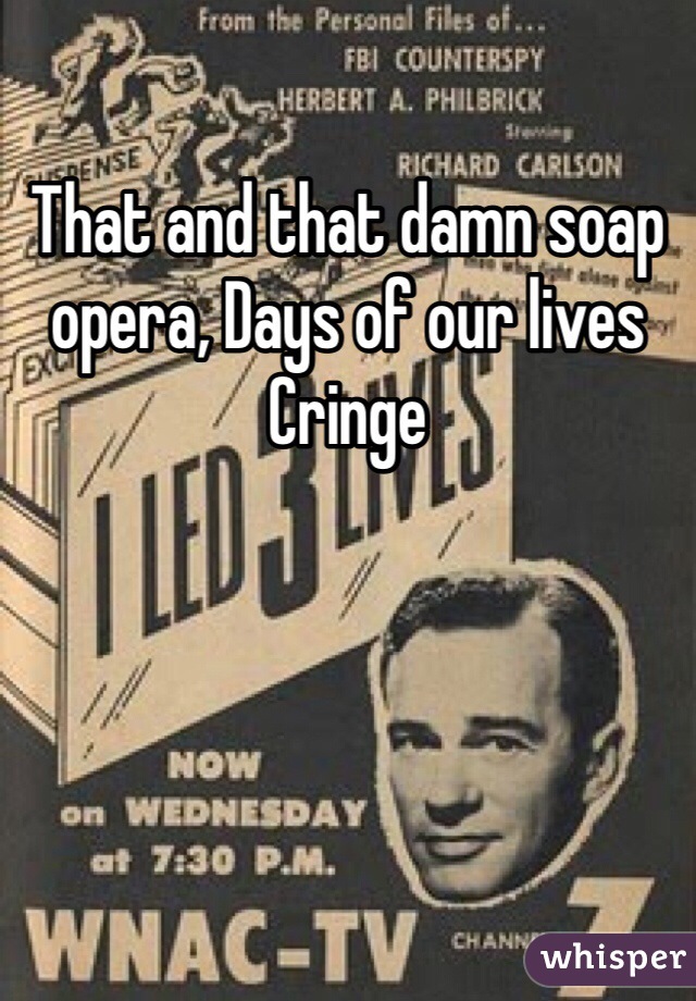 That and that damn soap opera, Days of our lives
Cringe