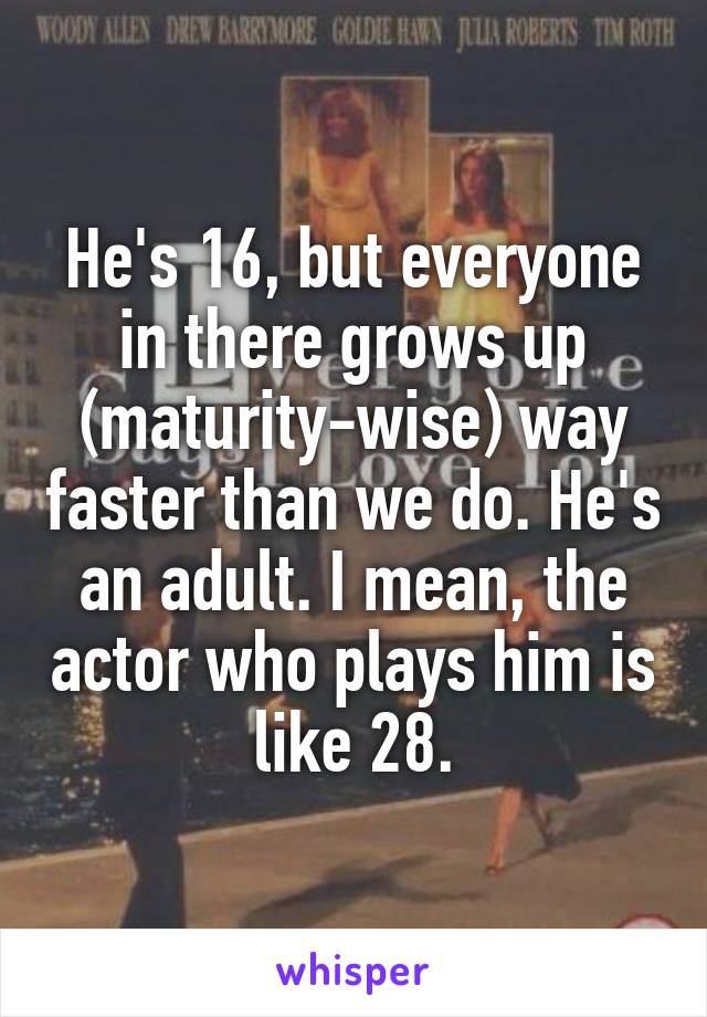 He's 16, but everyone in there grows up (maturity-wise) way faster than we do. He's an adult. I mean, the actor who plays him is like 28.