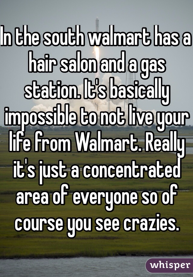 In the south walmart has a hair salon and a gas station. It's basically impossible to not live your life from Walmart. Really it's just a concentrated area of everyone so of course you see crazies. 