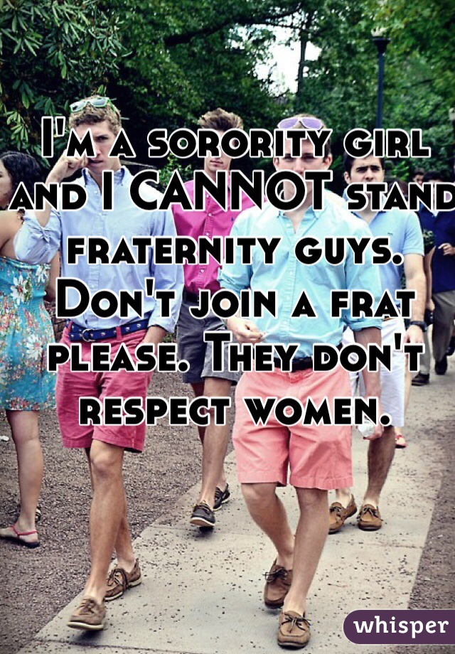 I'm a sorority girl and I CANNOT stand fraternity guys. Don't join a frat please. They don't respect women. 