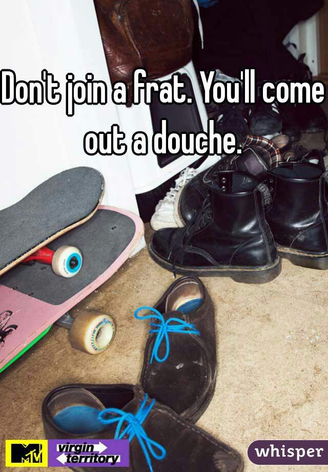 Don't join a frat. You'll come out a douche. 