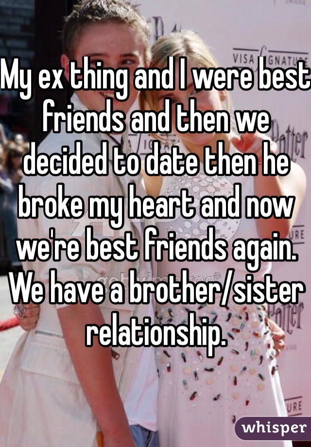 My ex thing and I were best friends and then we decided to date then he broke my heart and now we're best friends again. We have a brother/sister relationship. 