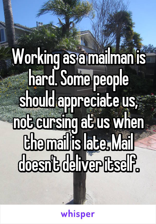 Working as a mailman is hard. Some people should appreciate us, not cursing at us when the mail is late. Mail doesn't deliver itself.