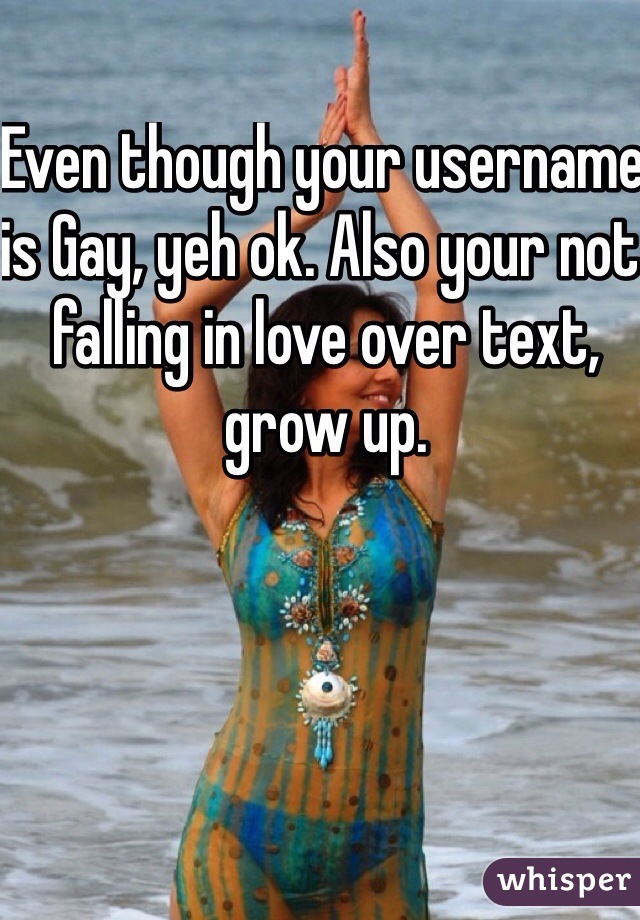 Even though your username is Gay, yeh ok. Also your not falling in love over text, grow up. 