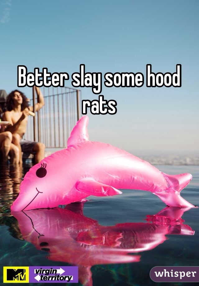 Better slay some hood rats