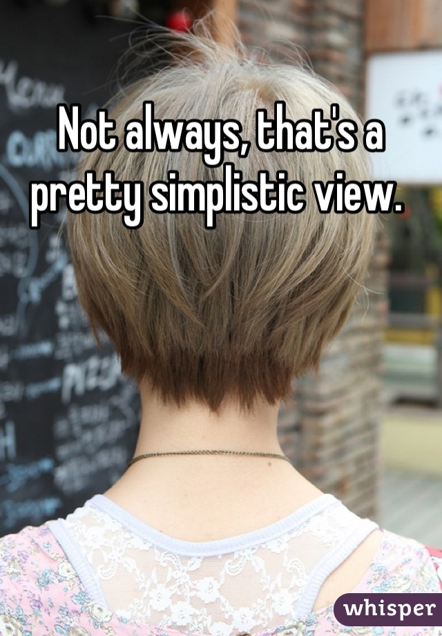 Not always, that's a pretty simplistic view. 